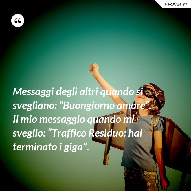 Messaggi degli altri quando si svegliano: “Buongiorno amore”. Il mio messaggio quando mi sveglio: “Traffico Residuo: hai terminato i giga”. - Anonimo