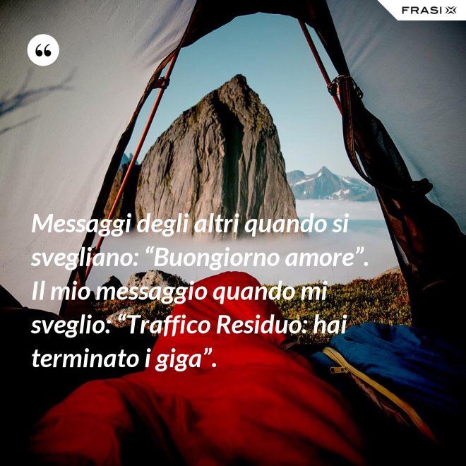 Messaggi degli altri quando si svegliano: “Buongiorno amore”. Il mio messaggio quando mi sveglio: “Traffico Residuo: hai terminato i giga”. - Anonimo