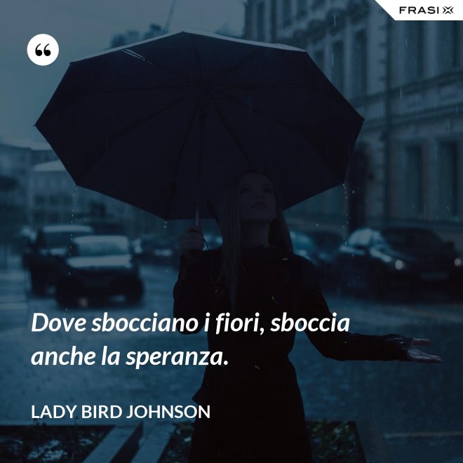 Dove sbocciano i fiori, sboccia anche la speranza. - Lady Bird Johnson