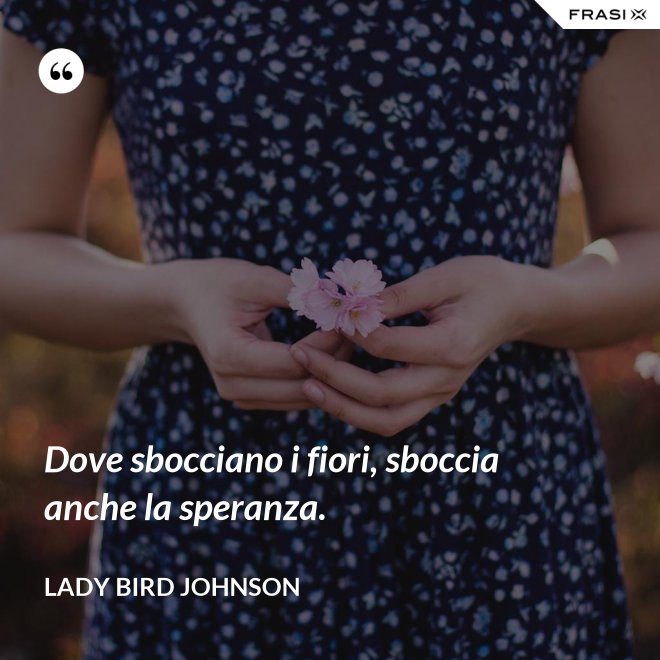 Dove sbocciano i fiori, sboccia anche la speranza. - Lady Bird Johnson