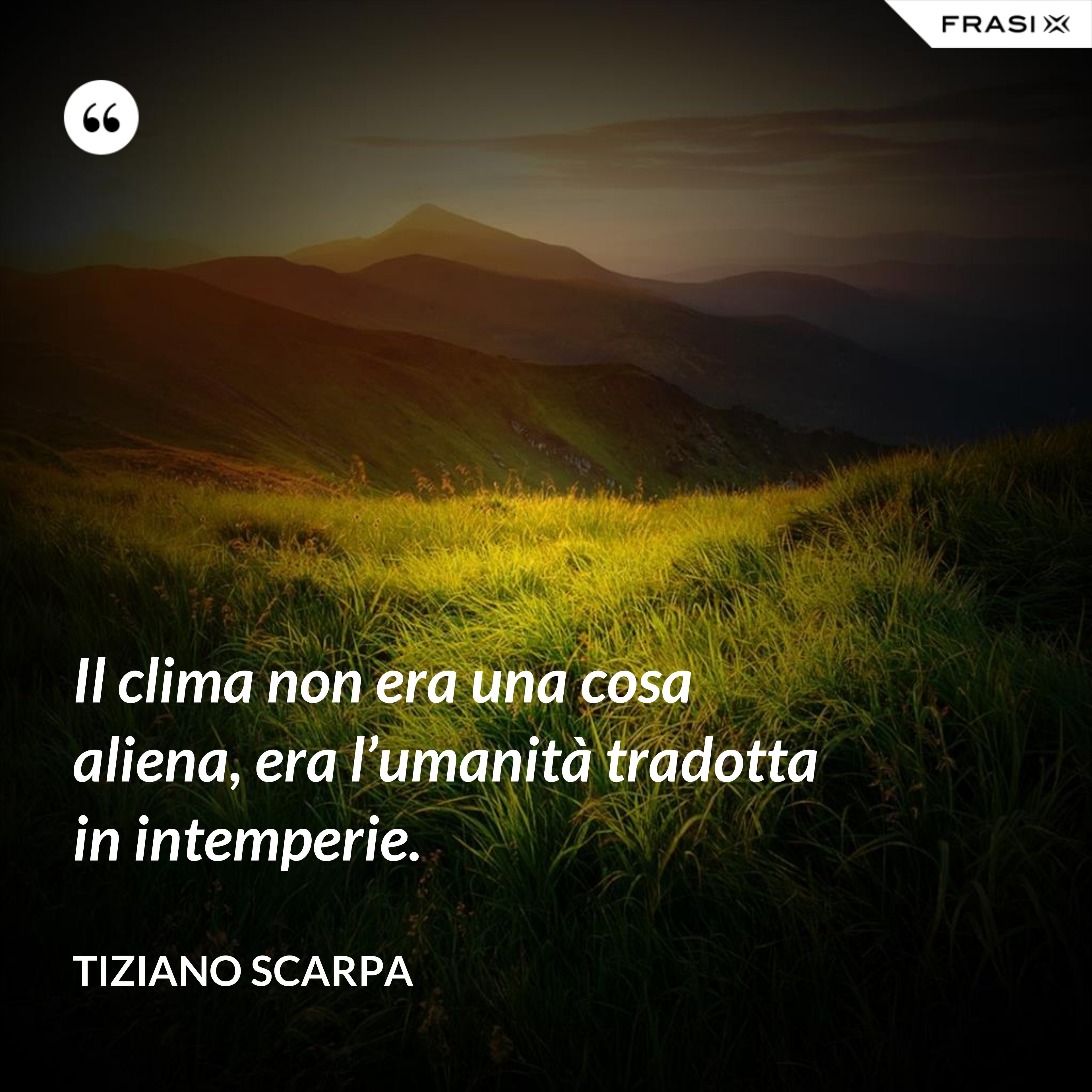 Il clima non era una cosa aliena, era l’umanità tradotta in intemperie. - Tiziano Scarpa