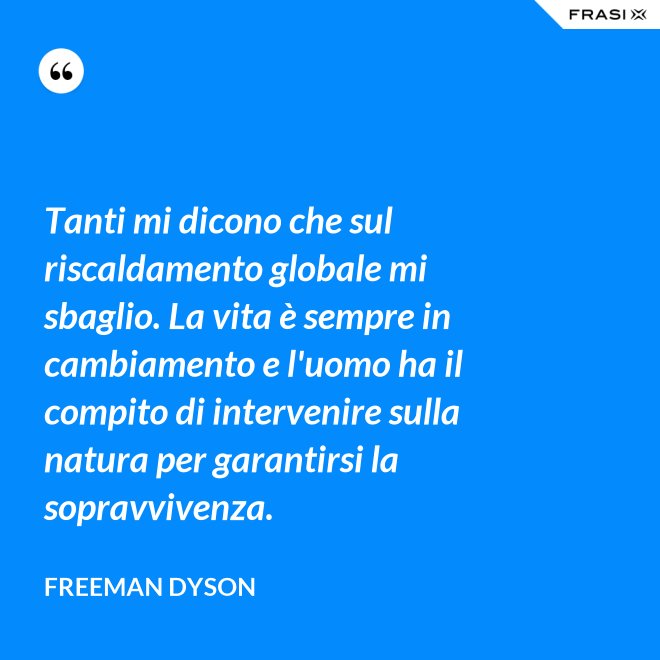 Tanti mi dicono che sul riscaldamento globale mi sbaglio. La vita è sempre in cambiamento e l'uomo ha il compito di intervenire sulla natura per garantirsi la sopravvivenza. - Freeman Dyson