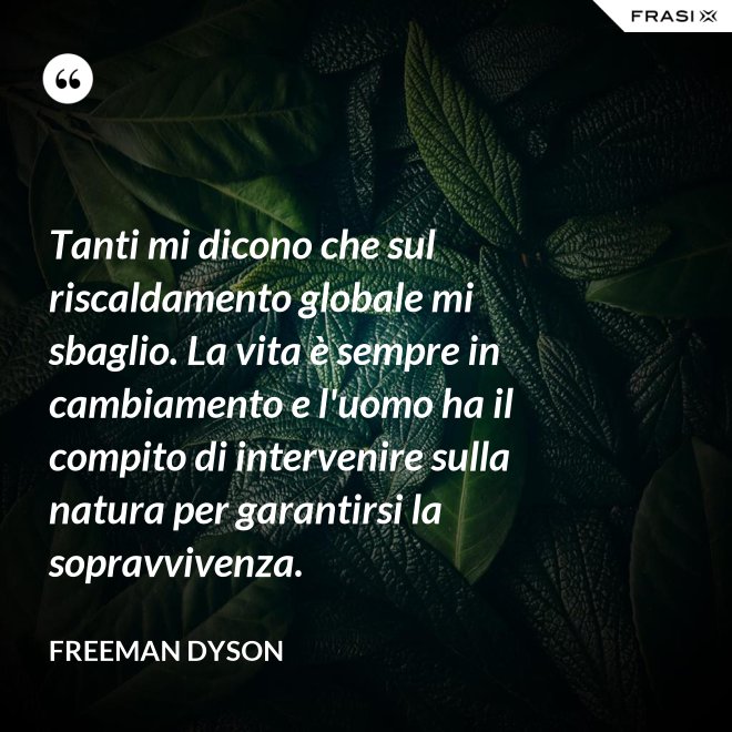 Tanti mi dicono che sul riscaldamento globale mi sbaglio. La vita è sempre in cambiamento e l'uomo ha il compito di intervenire sulla natura per garantirsi la sopravvivenza. - Freeman Dyson