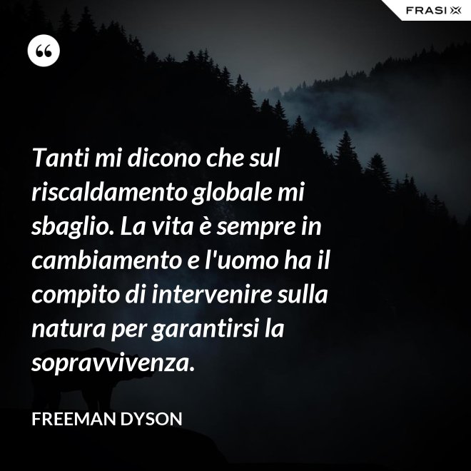Tanti mi dicono che sul riscaldamento globale mi sbaglio. La vita è sempre in cambiamento e l'uomo ha il compito di intervenire sulla natura per garantirsi la sopravvivenza. - Freeman Dyson
