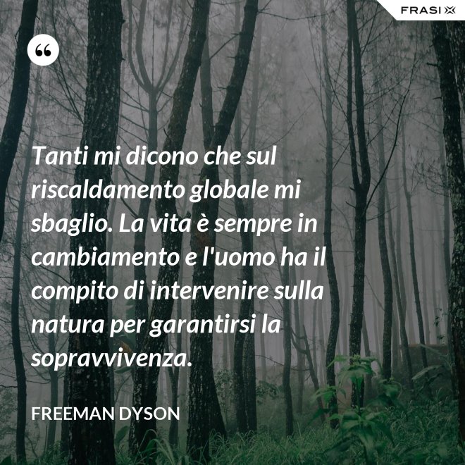 Tanti mi dicono che sul riscaldamento globale mi sbaglio. La vita è sempre in cambiamento e l'uomo ha il compito di intervenire sulla natura per garantirsi la sopravvivenza. - Freeman Dyson