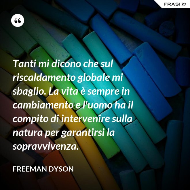 Tanti mi dicono che sul riscaldamento globale mi sbaglio. La vita è sempre in cambiamento e l'uomo ha il compito di intervenire sulla natura per garantirsi la sopravvivenza. - Freeman Dyson