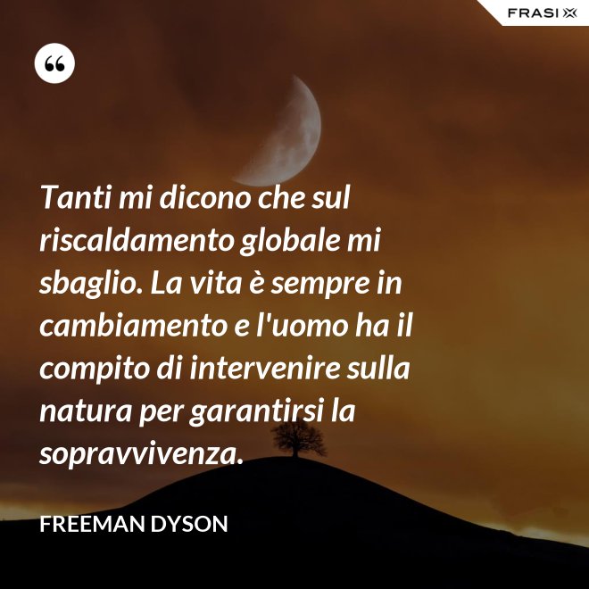 Tanti mi dicono che sul riscaldamento globale mi sbaglio. La vita è sempre in cambiamento e l'uomo ha il compito di intervenire sulla natura per garantirsi la sopravvivenza. - Freeman Dyson