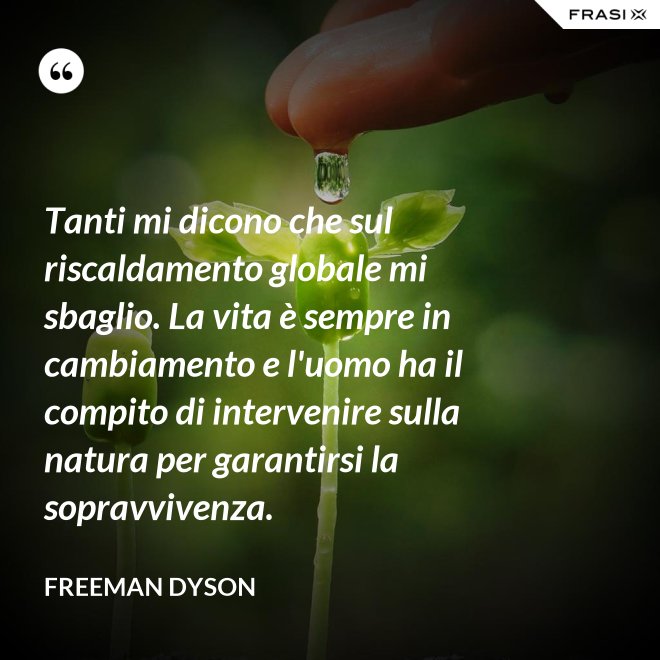 Tanti mi dicono che sul riscaldamento globale mi sbaglio. La vita è sempre in cambiamento e l'uomo ha il compito di intervenire sulla natura per garantirsi la sopravvivenza. - Freeman Dyson