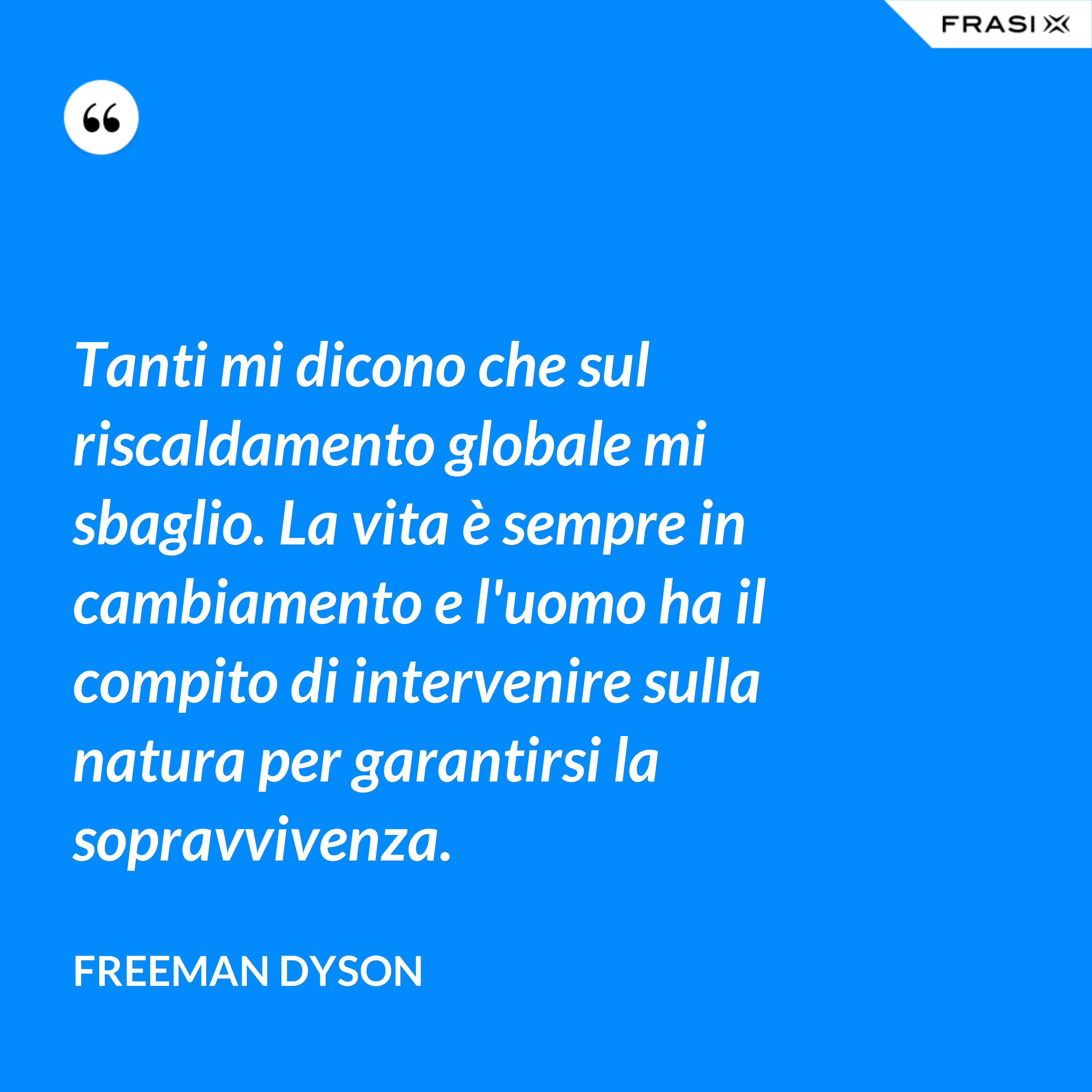 Tanti mi dicono che sul riscaldamento globale mi sbaglio. La vita è sempre in cambiamento e l'uomo ha il compito di intervenire sulla natura per garantirsi la sopravvivenza. - Freeman Dyson