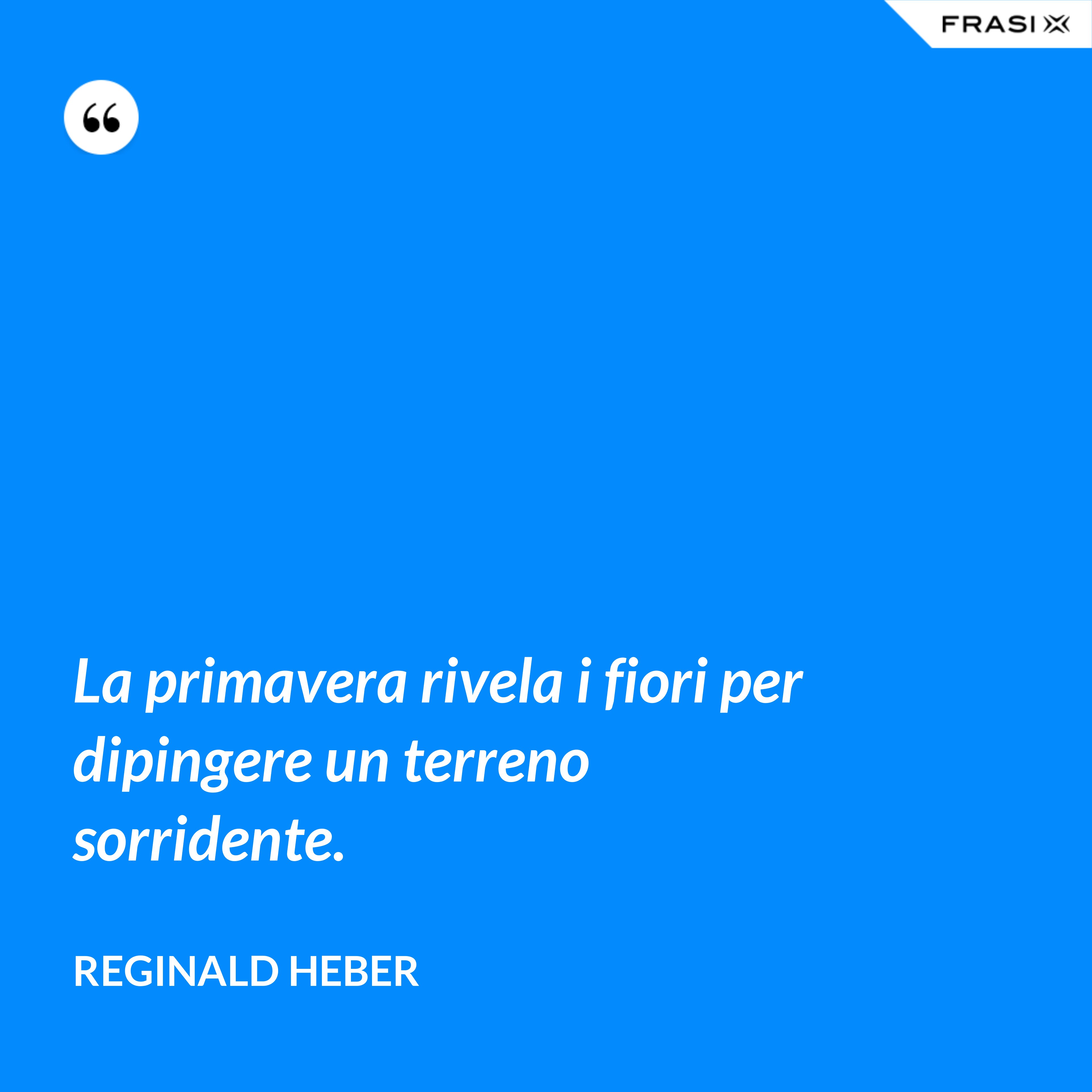 La primavera rivela i fiori per dipingere un terreno sorridente. - Reginald Heber