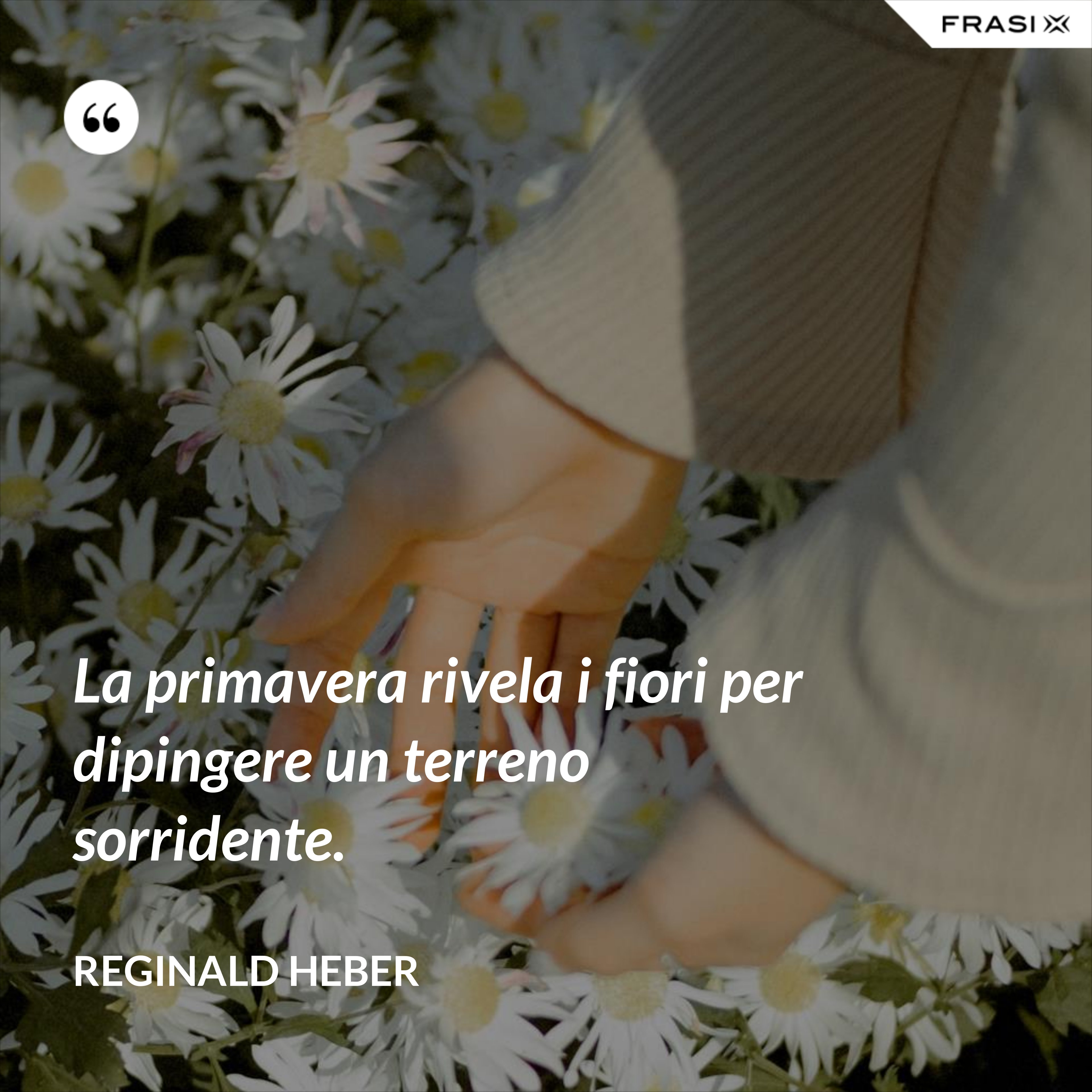 La primavera rivela i fiori per dipingere un terreno sorridente. - Reginald Heber