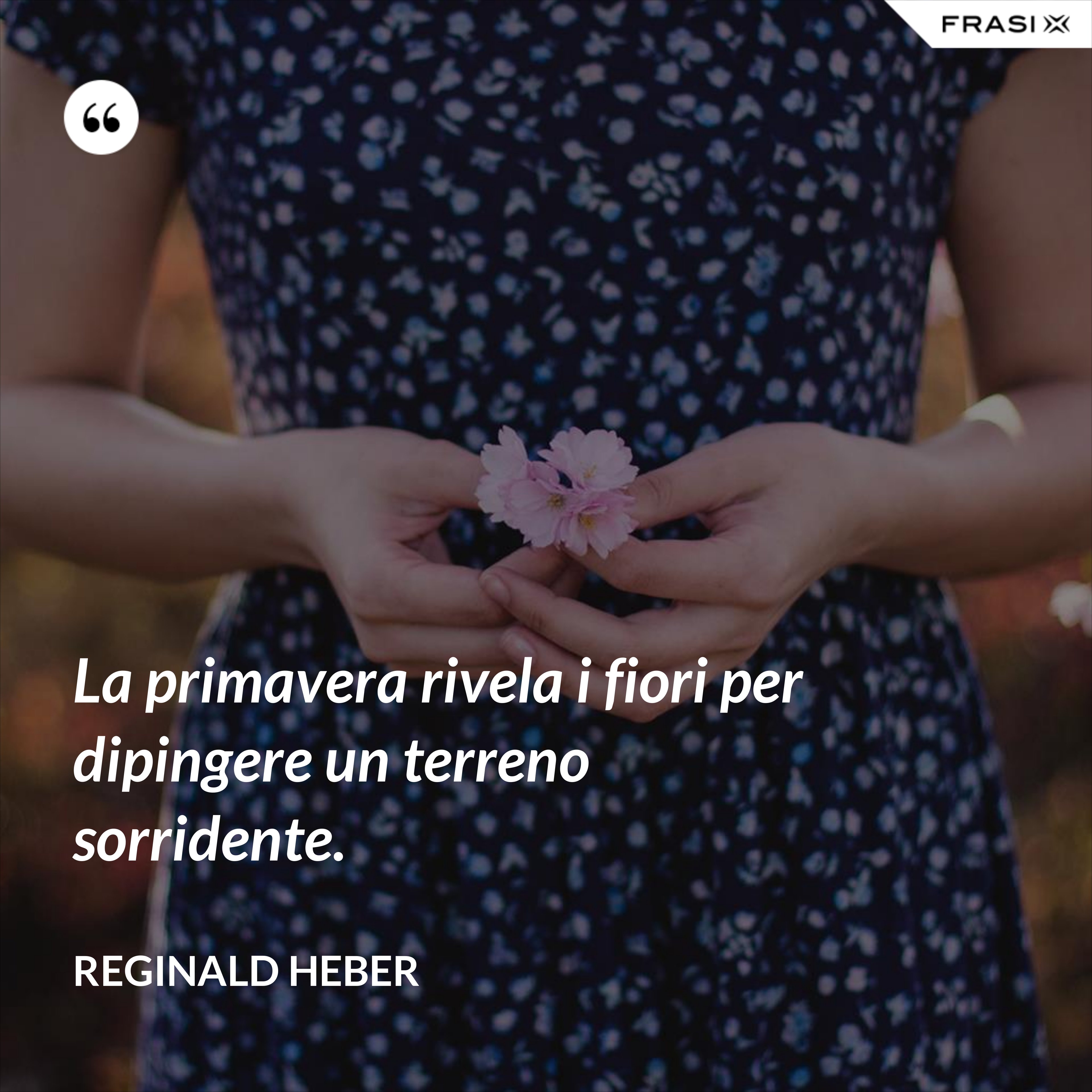 La primavera rivela i fiori per dipingere un terreno sorridente. - Reginald Heber
