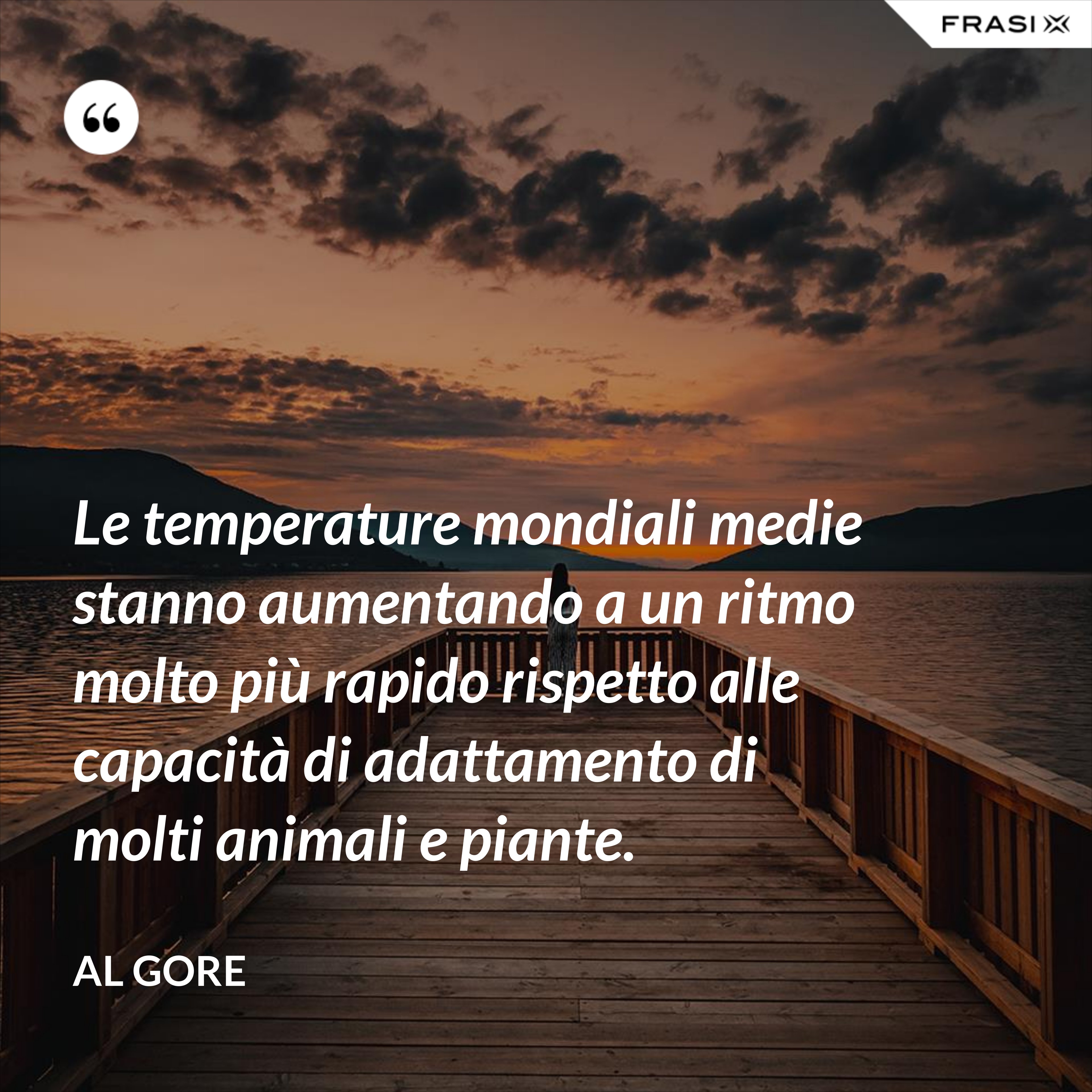 Le temperature mondiali medie stanno aumentando a un ritmo molto più rapido rispetto alle capacità di adattamento di molti animali e piante. - Al Gore