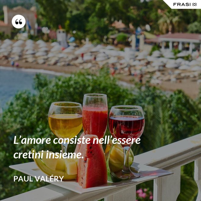 L’amore consiste nell’essere cretini insieme. - Paul Valéry
