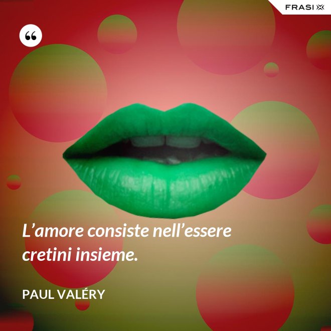 L’amore consiste nell’essere cretini insieme. - Paul Valéry