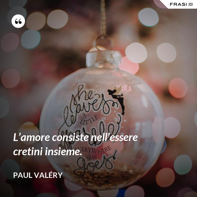 L’amore consiste nell’essere cretini insieme. - Paul Valéry