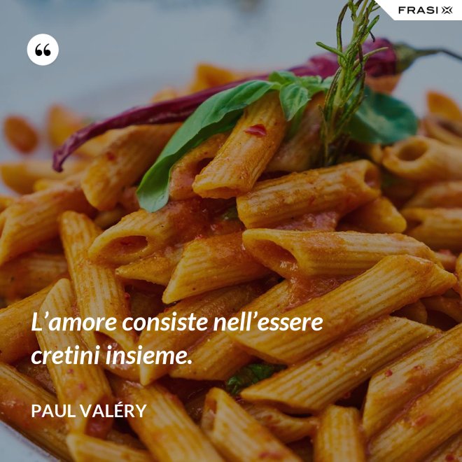 L’amore consiste nell’essere cretini insieme. - Paul Valéry