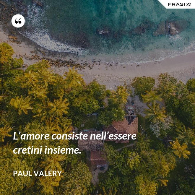 L’amore consiste nell’essere cretini insieme. - Paul Valéry