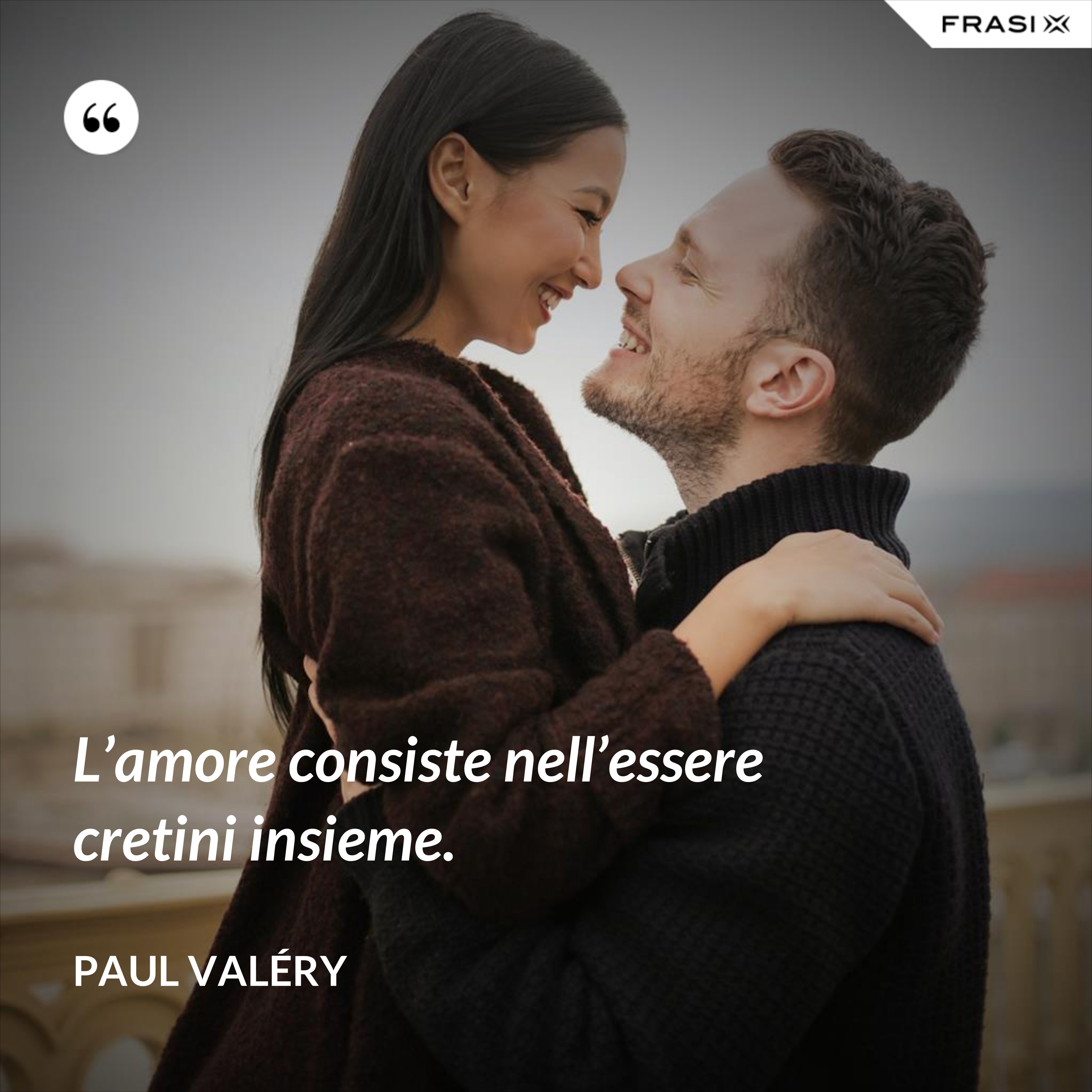 L’amore consiste nell’essere cretini insieme. - Paul Valéry
