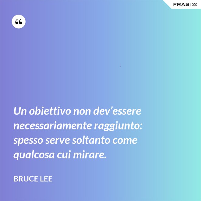 Un obiettivo non dev’essere necessariamente raggiunto: spesso serve soltanto come qualcosa cui mirare. - Bruce Lee