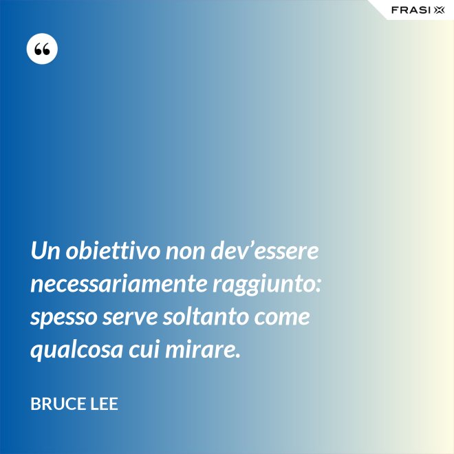 Un obiettivo non dev’essere necessariamente raggiunto: spesso serve soltanto come qualcosa cui mirare. - Bruce Lee