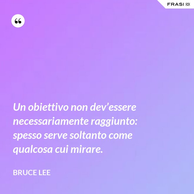 Un obiettivo non dev’essere necessariamente raggiunto: spesso serve soltanto come qualcosa cui mirare. - Bruce Lee