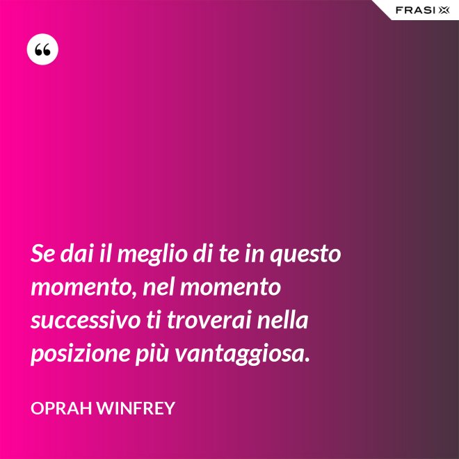 Se dai il meglio di te in questo momento, nel momento successivo ti troverai nella posizione più vantaggiosa. - Oprah Winfrey