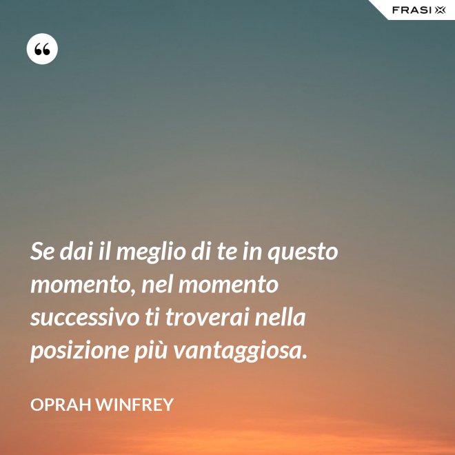Se dai il meglio di te in questo momento, nel momento successivo ti troverai nella posizione più vantaggiosa. - Oprah Winfrey