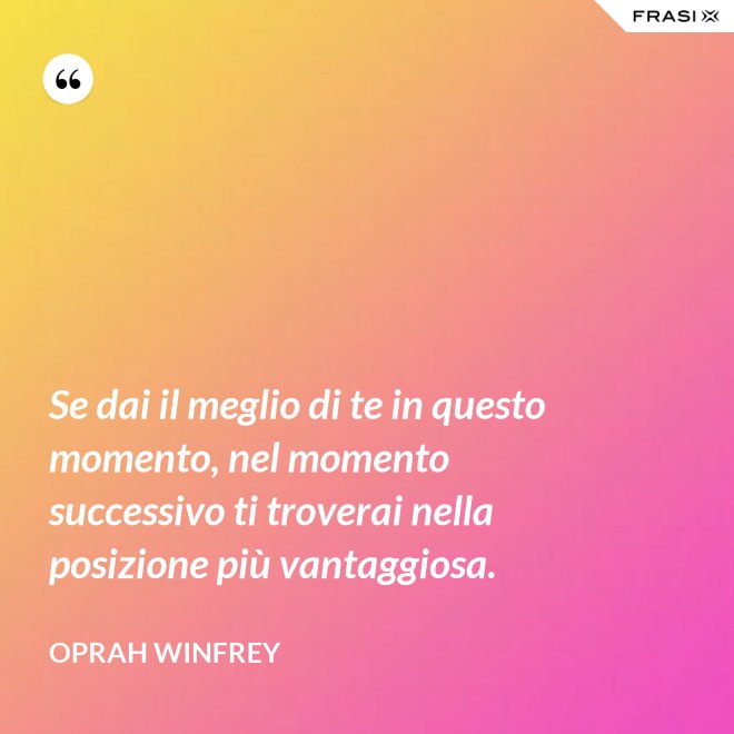 Se dai il meglio di te in questo momento, nel momento successivo ti troverai nella posizione più vantaggiosa. - Oprah Winfrey