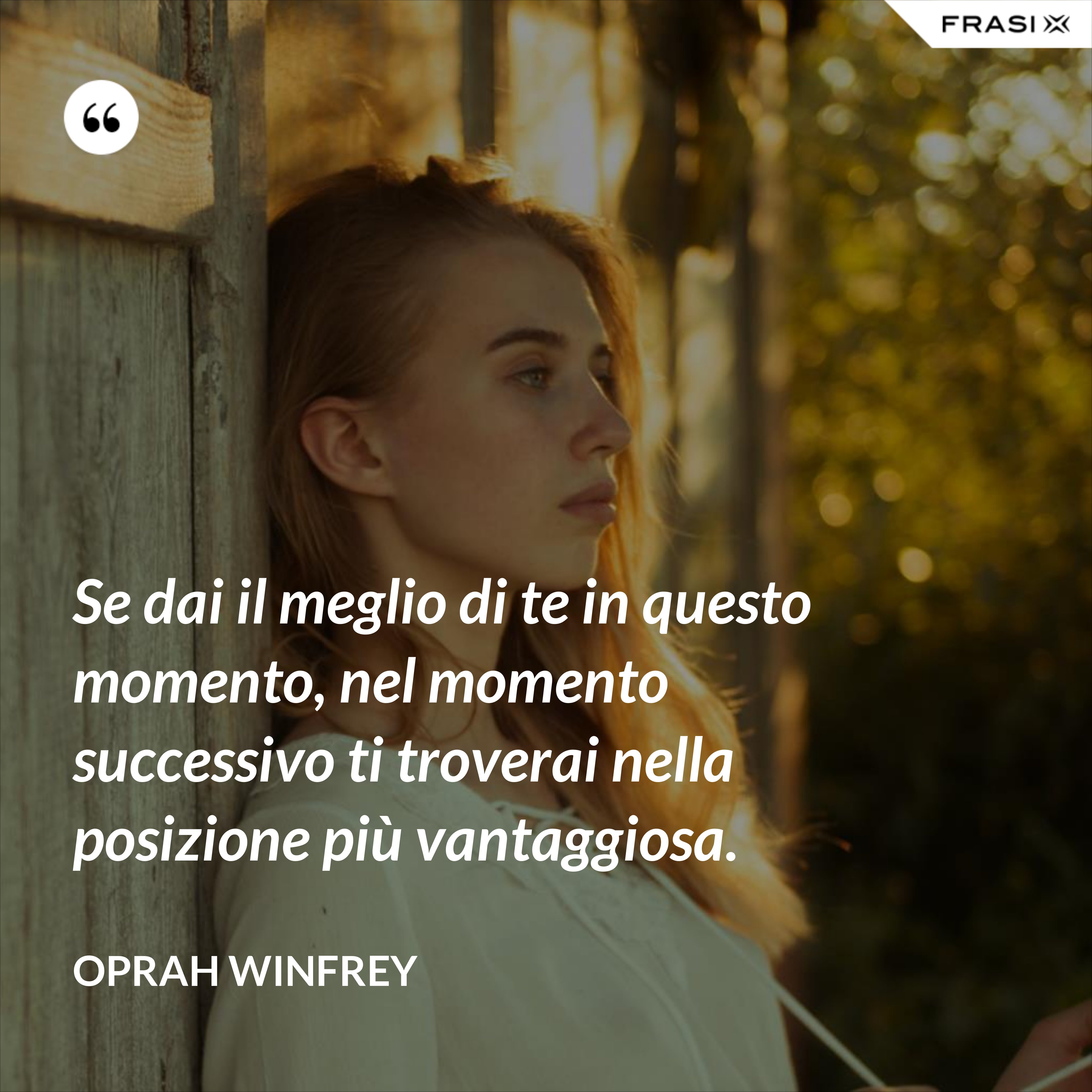 Se dai il meglio di te in questo momento, nel momento successivo ti troverai nella posizione più vantaggiosa. - Oprah Winfrey