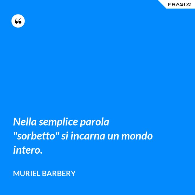 Nella semplice parola "sorbetto" si incarna un mondo intero. - Muriel Barbery