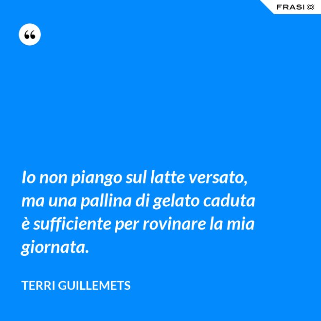 Io non piango sul latte versato, ma una pallina di gelato caduta è sufficiente per rovinare la mia giornata. - Terri Guillemets