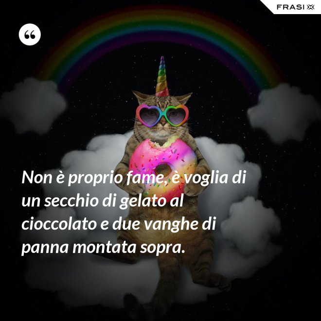Non è proprio fame, è voglia di un secchio di gelato al cioccolato e due vanghe di panna montata sopra. - Anonimo