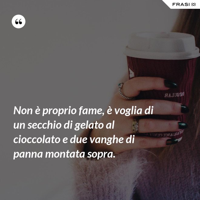 Non è proprio fame, è voglia di un secchio di gelato al cioccolato e due vanghe di panna montata sopra. - Anonimo