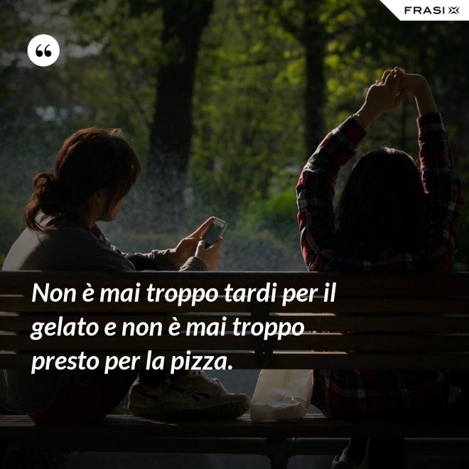 Non è mai troppo tardi per il gelato e non è mai troppo presto per la pizza. - Anonimo