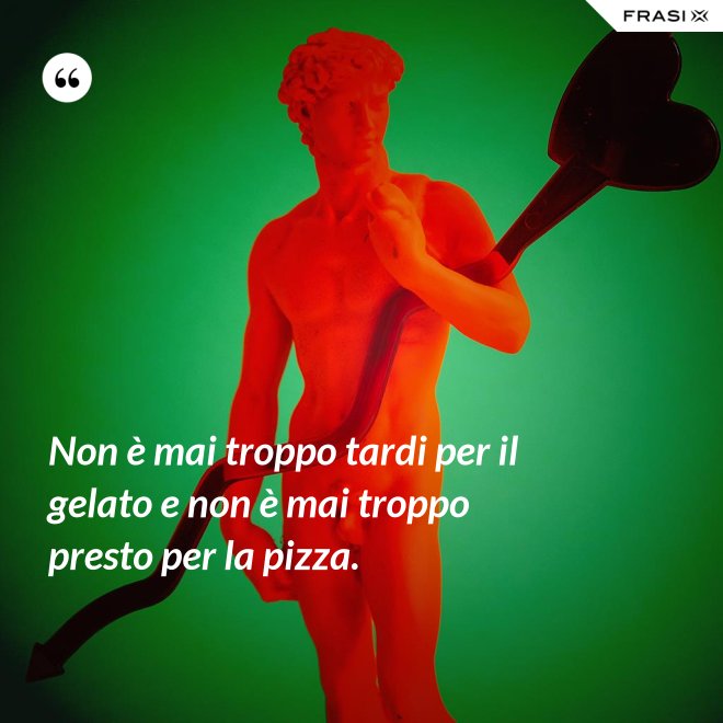 Non è mai troppo tardi per il gelato e non è mai troppo presto per la pizza. - Anonimo