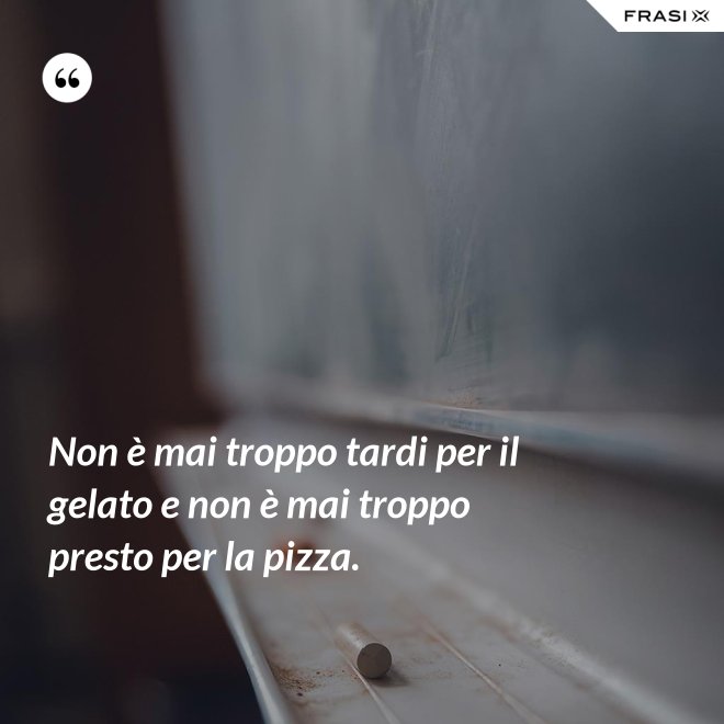 Non è mai troppo tardi per il gelato e non è mai troppo presto per la pizza. - Anonimo