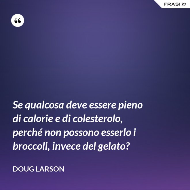 Se qualcosa deve essere pieno di calorie e di colesterolo, perché non possono esserlo i broccoli, invece del gelato? - Doug Larson