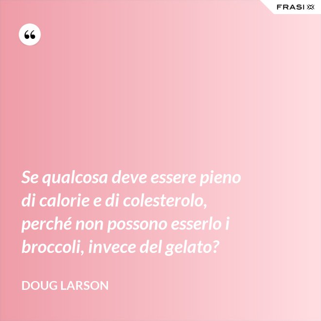 Se qualcosa deve essere pieno di calorie e di colesterolo, perché non possono esserlo i broccoli, invece del gelato? - Doug Larson