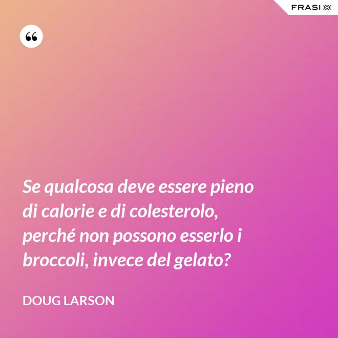 Se qualcosa deve essere pieno di calorie e di colesterolo, perché non possono esserlo i broccoli, invece del gelato? - Doug Larson