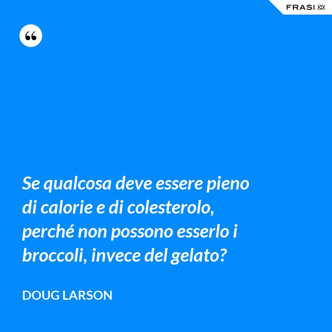 Se qualcosa deve essere pieno di calorie e di colesterolo, perché non possono esserlo i broccoli, invece del gelato? - Doug Larson