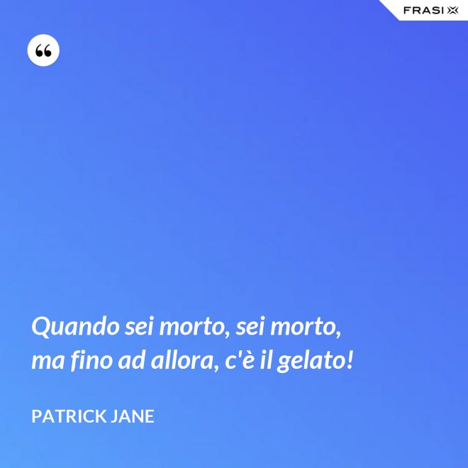 Quando sei morto, sei morto, ma fino ad allora, c'è il gelato! - Patrick Jane