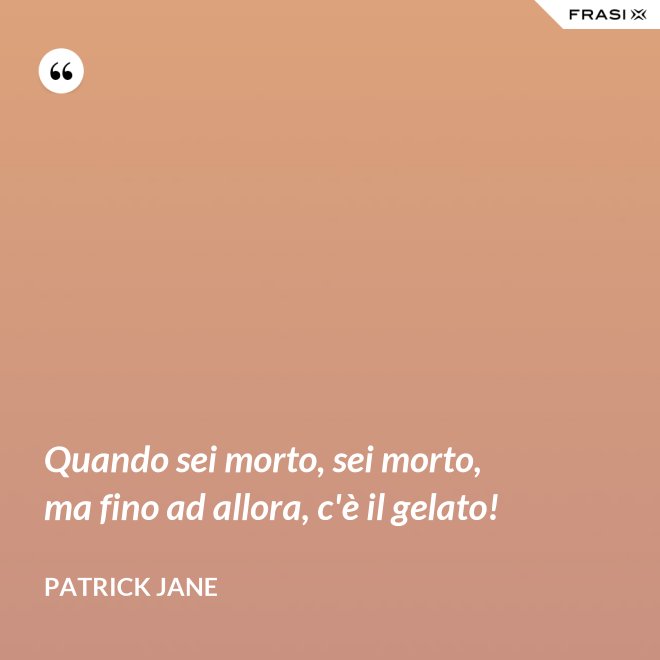 Quando sei morto, sei morto, ma fino ad allora, c'è il gelato! - Patrick Jane