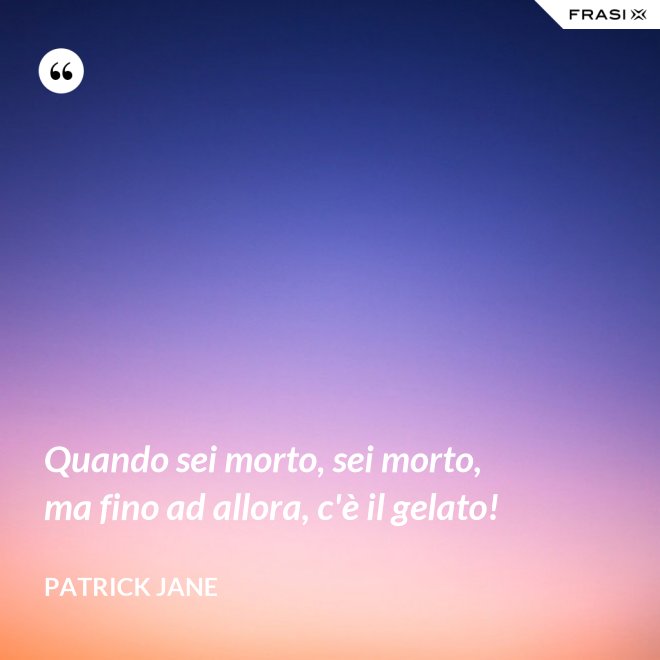 Quando sei morto, sei morto, ma fino ad allora, c'è il gelato! - Patrick Jane