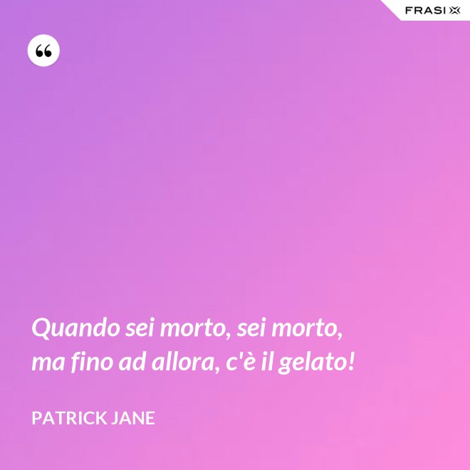 Quando sei morto, sei morto, ma fino ad allora, c'è il gelato! - Patrick Jane