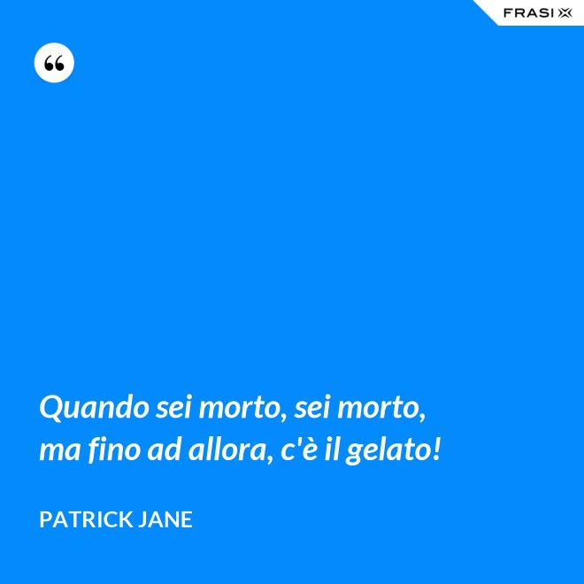 Quando sei morto, sei morto, ma fino ad allora, c'è il gelato! - Patrick Jane