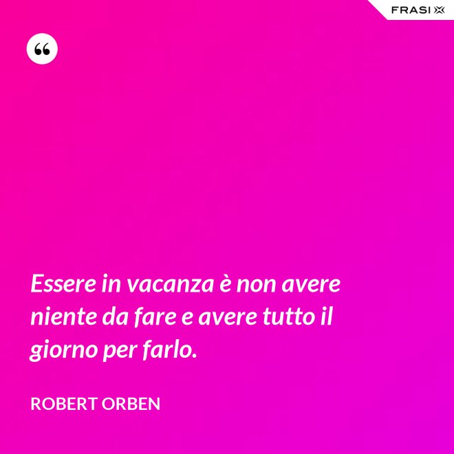 Essere in vacanza è non avere niente da fare e avere tutto il giorno per farlo. - Robert Orben