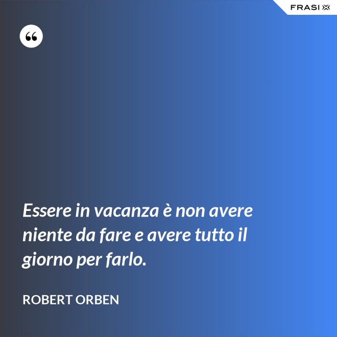 Essere in vacanza è non avere niente da fare e avere tutto il giorno per farlo. - Robert Orben