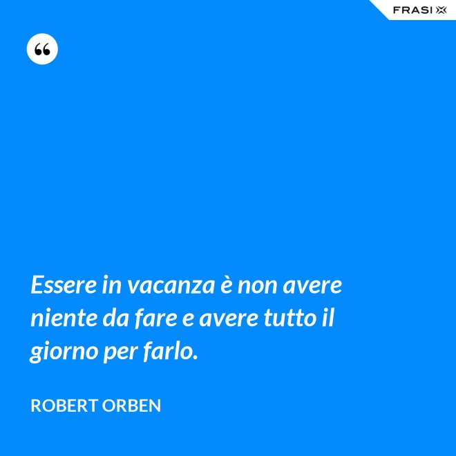 Essere in vacanza è non avere niente da fare e avere tutto il giorno per farlo. - Robert Orben