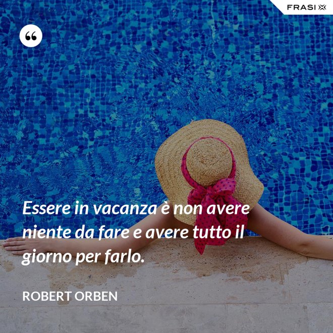 Essere in vacanza è non avere niente da fare e avere tutto il giorno per farlo. - Robert Orben